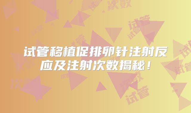试管移植促排卵针注射反应及注射次数揭秘!