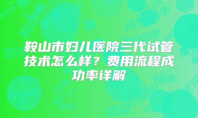 鞍山市妇儿医院三代试管技术怎么样？费用流程成功率详解