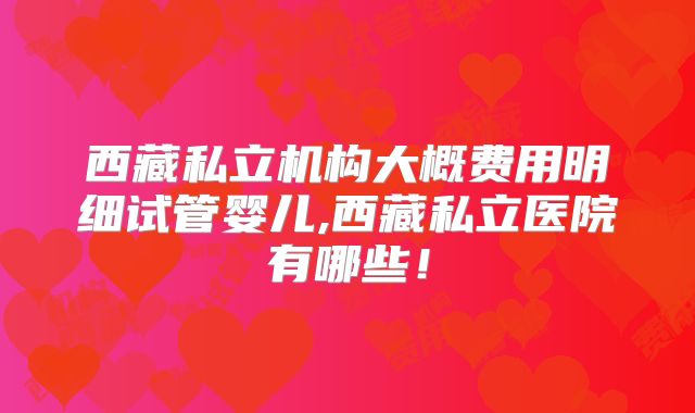 西藏私立机构大概费用明细试管婴儿,西藏私立医院有哪些!