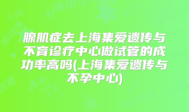 腺肌症去上海集爱遗传与不育诊疗中心做试管的成功率高吗(上海集爱遗传与不孕中心)