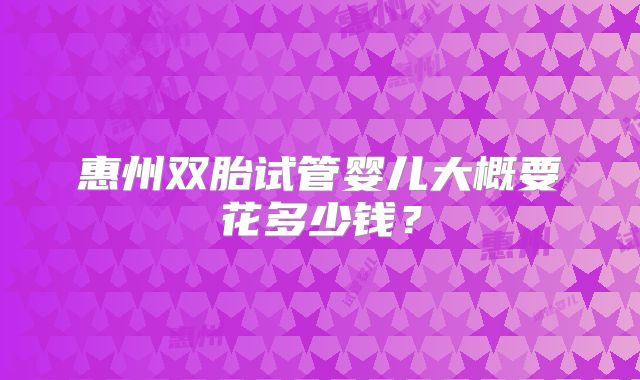 惠州双胎试管婴儿大概要花多少钱?