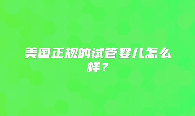 美国正规的试管婴儿怎么样？