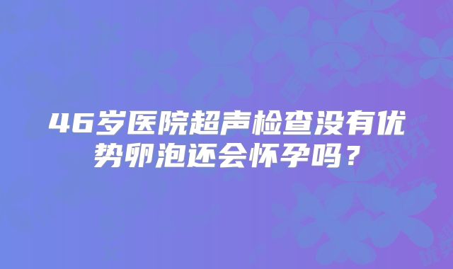 46岁医院超声检查没有优势卵泡还会怀孕吗？