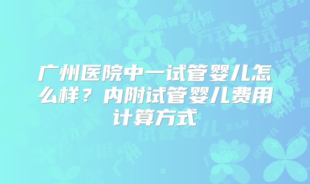 广州医院中一试管婴儿怎么样?内附试管婴儿费用计算方式