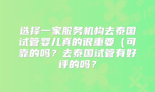 选择一家服务机构去泰国试管婴儿真的很重要(可靠的吗?去泰国试管有好评的吗?