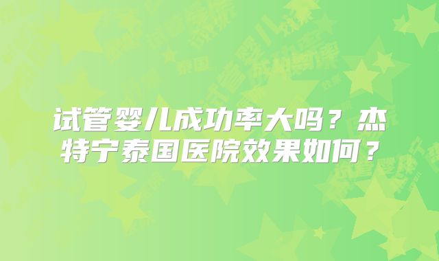 试管婴儿成功率大吗？杰特宁泰国医院效果如何？