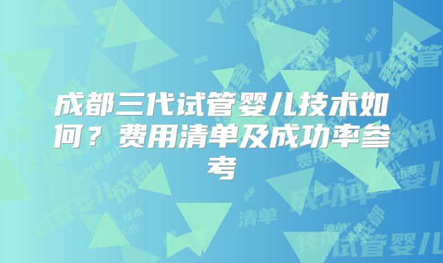 成都三代试管婴儿技术如何？费用清单及成功率参考