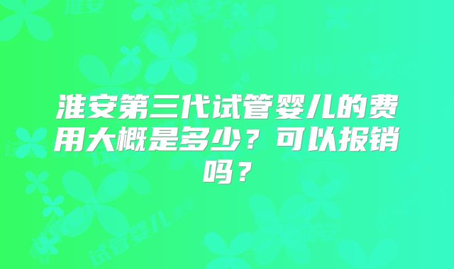 淮安第三代试管婴儿的费用大概是多少？可以报销吗？