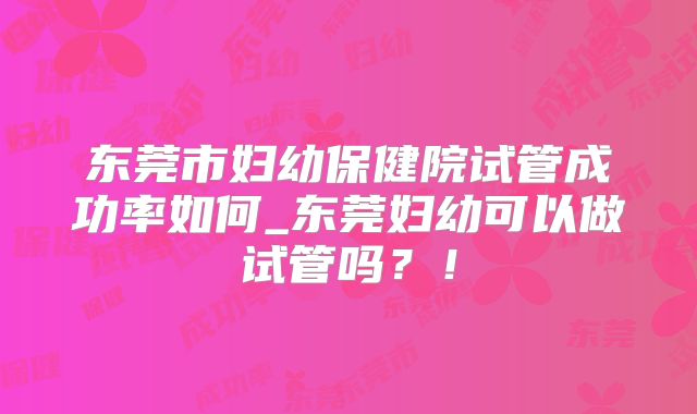 东莞市妇幼保健院试管成功率如何_东莞妇幼可以做试管吗？！