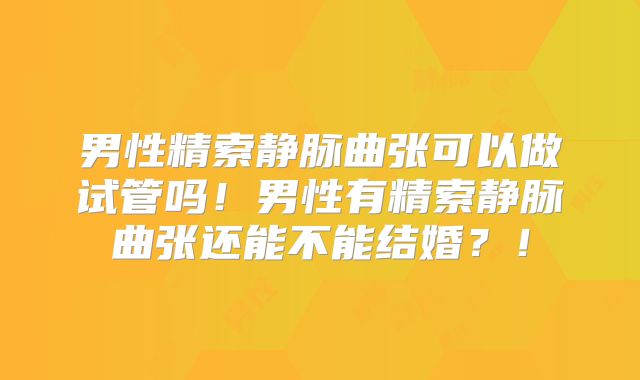 男性精索静脉曲张可以做试管吗！男性有精索静脉曲张还能不能结婚？！
