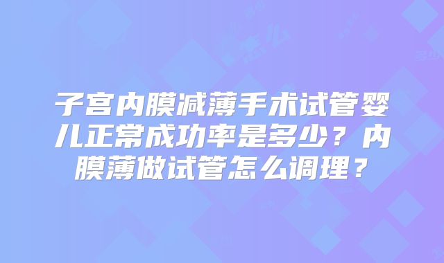 子宫内膜减薄手术试管婴儿正常成功率是多少？内膜薄做试管怎么调理？