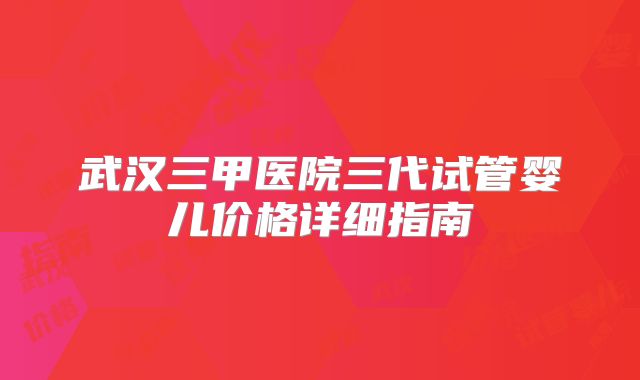 武汉三甲医院三代试管婴儿价格详细指南