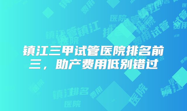 镇江三甲试管医院排名前三,助产费用低别错过