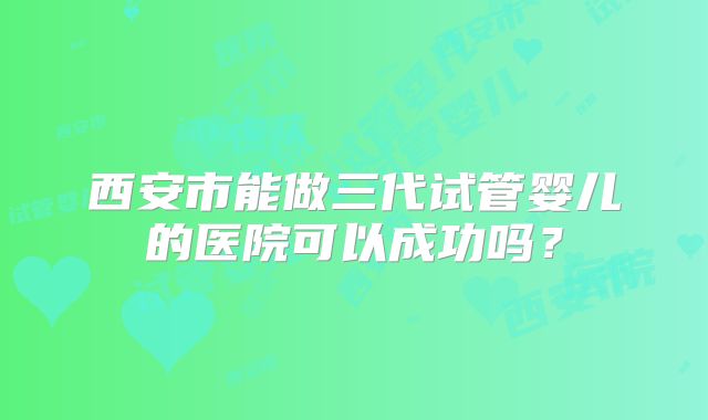 西安市能做三代试管婴儿的医院可以成功吗？