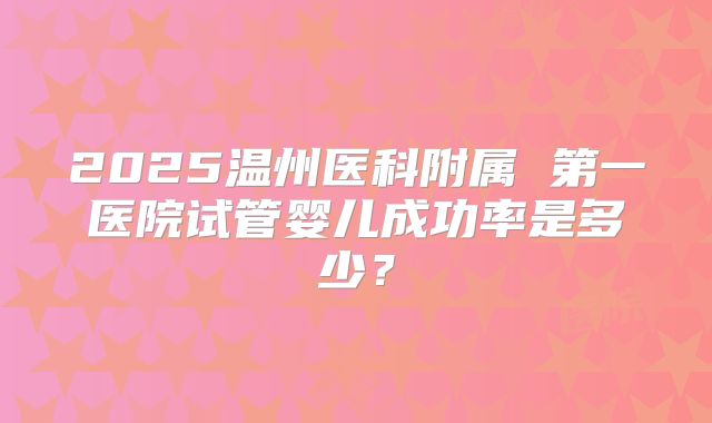 2025温州医科附属 第一医院试管婴儿成功率是多少？