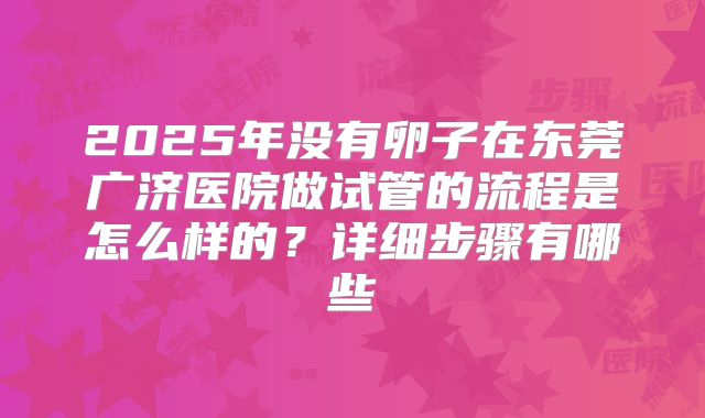 2025年没有卵子在东莞广济医院做试管的流程是怎么样的?详细步骤有哪些
