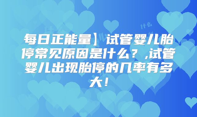 每日正能量】试管婴儿胎停常见原因是什么？,试管婴儿出现胎停的几率有多大！