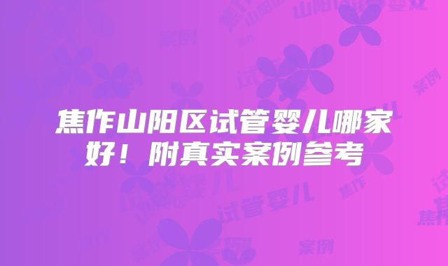 焦作山阳区试管婴儿哪家好！附真实案例参考