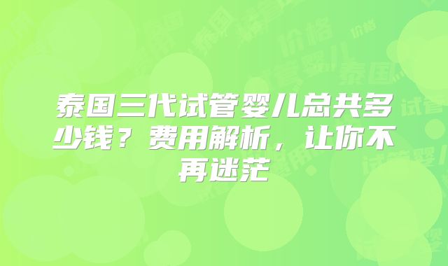 泰国三代试管婴儿总共多少钱？费用解析，让你不再迷茫