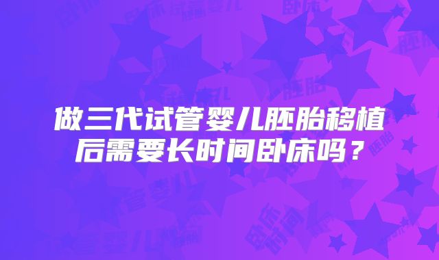 做三代试管婴儿胚胎移植后需要长时间卧床吗？