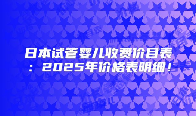 日本试管婴儿收费价目表:2025年价格表明细!