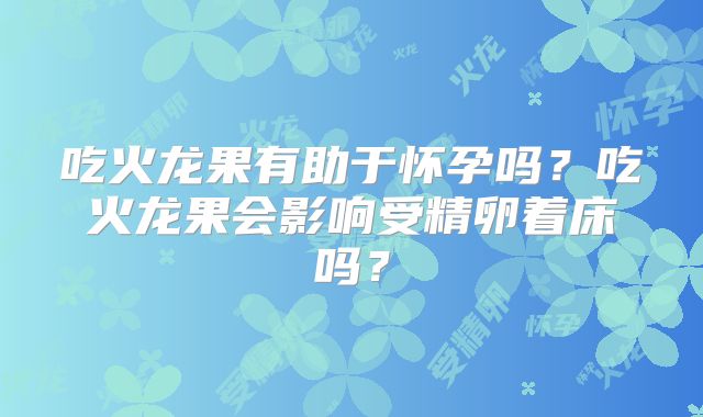 吃火龙果有助于怀孕吗?吃火龙果会影响受精卵着床吗?