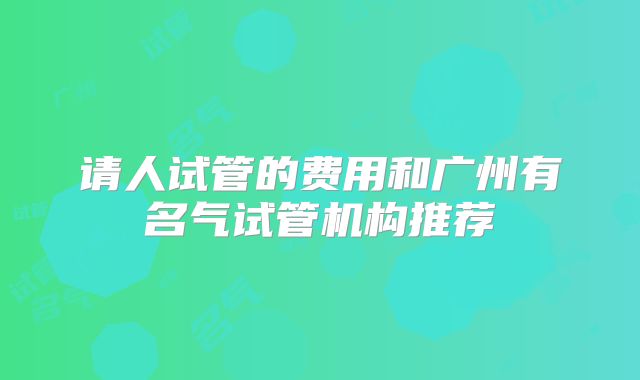 请人试管的费用和广州有名气试管机构推荐
