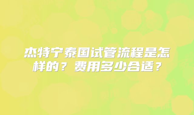 杰特宁泰国试管流程是怎样的？费用多少合适？