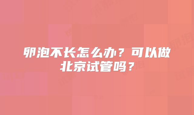 卵泡不长怎么办？可以做北京试管吗？