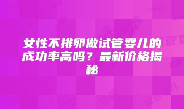 女性不排卵做试管婴儿的成功率高吗？最新价格揭秘