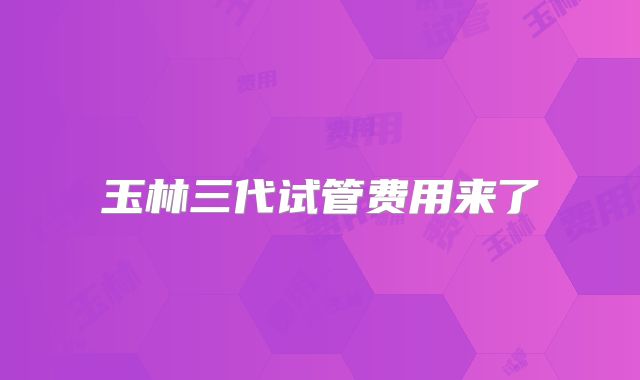 玉林三代试管费用来了