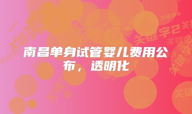 南昌单身试管婴儿费用公布，透明化