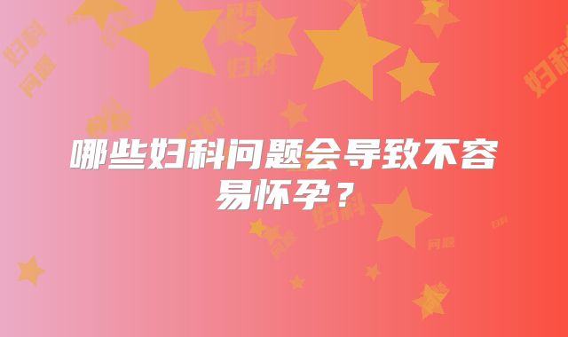 哪些妇科问题会导致不容易怀孕？