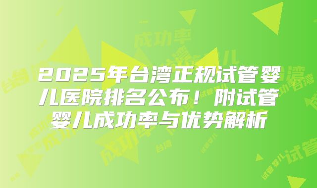 2025年台湾正规试管婴儿医院排名公布！附试管婴儿成功率与优势解析