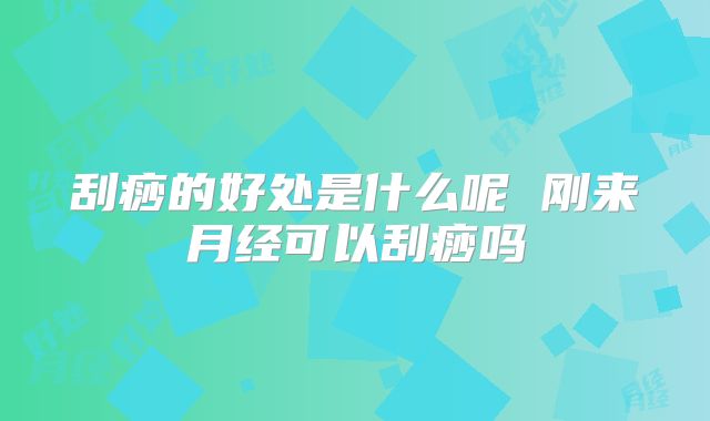 刮痧的好处是什么呢 刚来月经可以刮痧吗