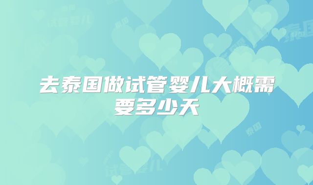 去泰国做试管婴儿大概需要多少天