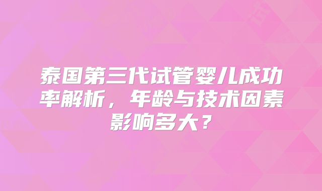 泰国第三代试管婴儿成功率解析，年龄与技术因素影响多大？