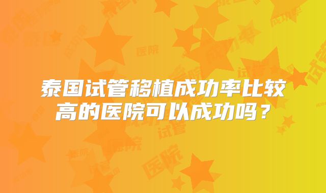 泰国试管移植成功率比较高的医院可以成功吗？
