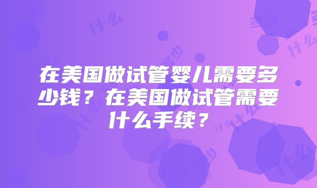 在美国做试管婴儿需要多少钱？在美国做试管需要什么手续？