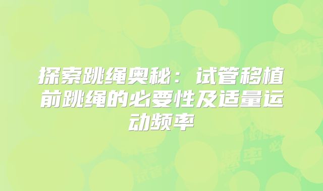 探索跳绳奥秘：试管移植前跳绳的必要性及适量运动频率