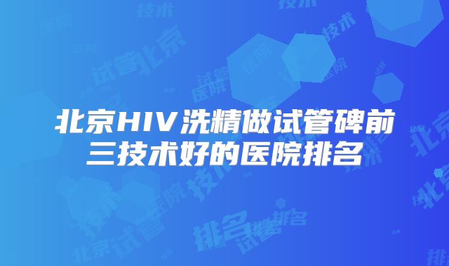 北京HIV洗精做试管碑前三技术好的医院排名