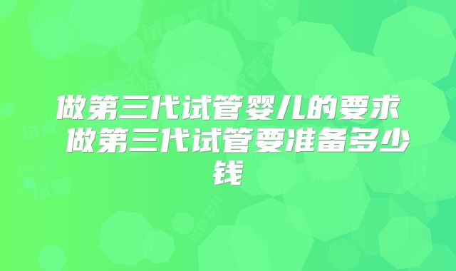 做第三代试管婴儿的要求 做第三代试管要准备多少钱