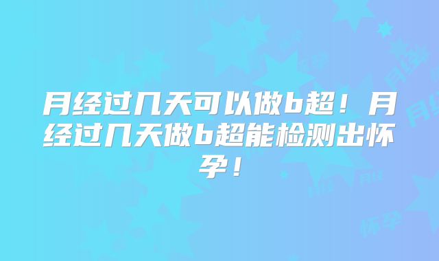 月经过几天可以做b超！月经过几天做b超能检测出怀孕！