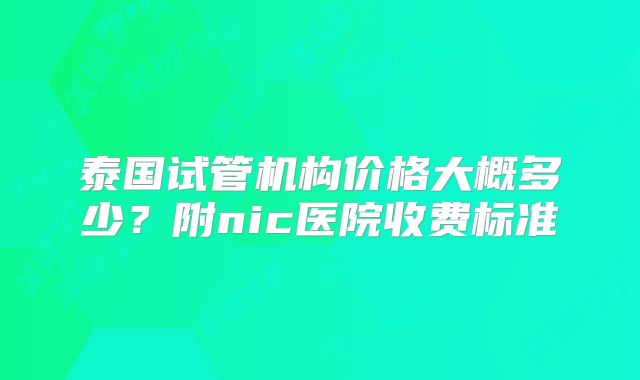 泰国试管机构价格大概多少？附nic医院收费标准