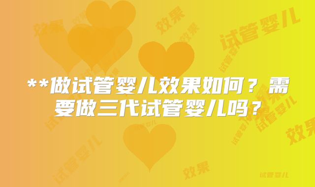 **做试管婴儿效果如何？需要做三代试管婴儿吗？