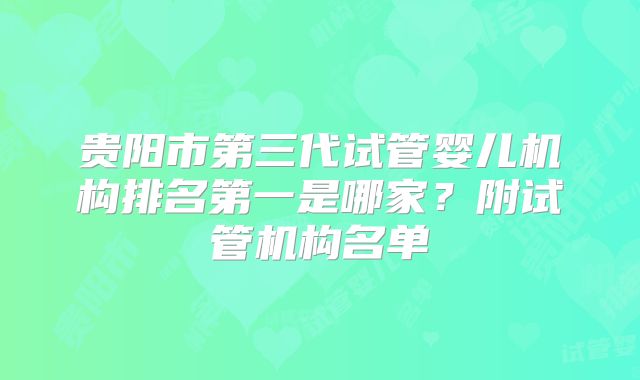 贵阳市第三代试管婴儿机构排名第一是哪家?附试管机构名单