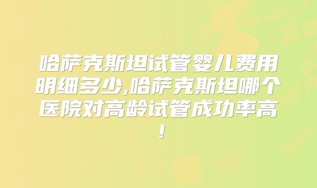 哈萨克斯坦试管婴儿费用明细多少,哈萨克斯坦哪个医院对高龄试管成功率高！