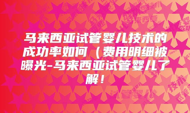 马来西亚试管婴儿技术的成功率如何（费用明细被曝光-马来西亚试管婴儿了解！