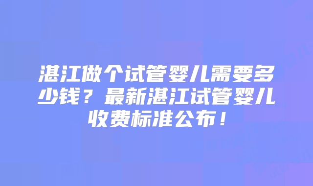 湛江做个试管婴儿需要多少钱?最新湛江试管婴儿收费标准公布!