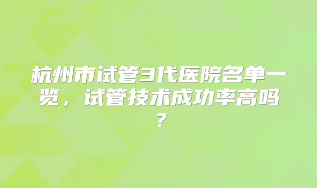 杭州市试管3代医院名单一览，试管技术成功率高吗？